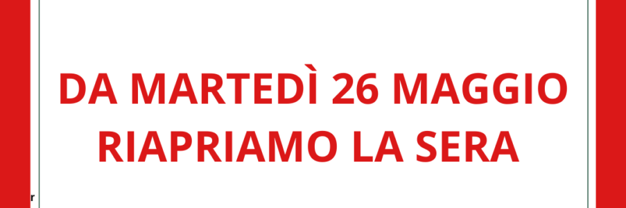 Da Martedì 26 Maggio riapriamo la sera